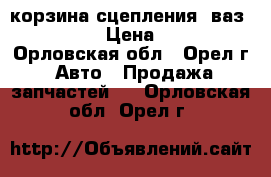  корзина сцепления  ваз 2101-07  › Цена ­ 2 000 - Орловская обл., Орел г. Авто » Продажа запчастей   . Орловская обл.,Орел г.